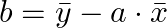  b = \bar{y} - a \cdot \bar{x} 